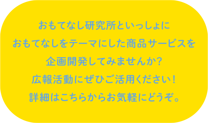 おもてなし研究所といっしょにおもてなしをテーマにした商品サービスを企画開発してみませんか？広報活動にぜひご活用ください！詳細はこちらからお気軽にどうぞ。